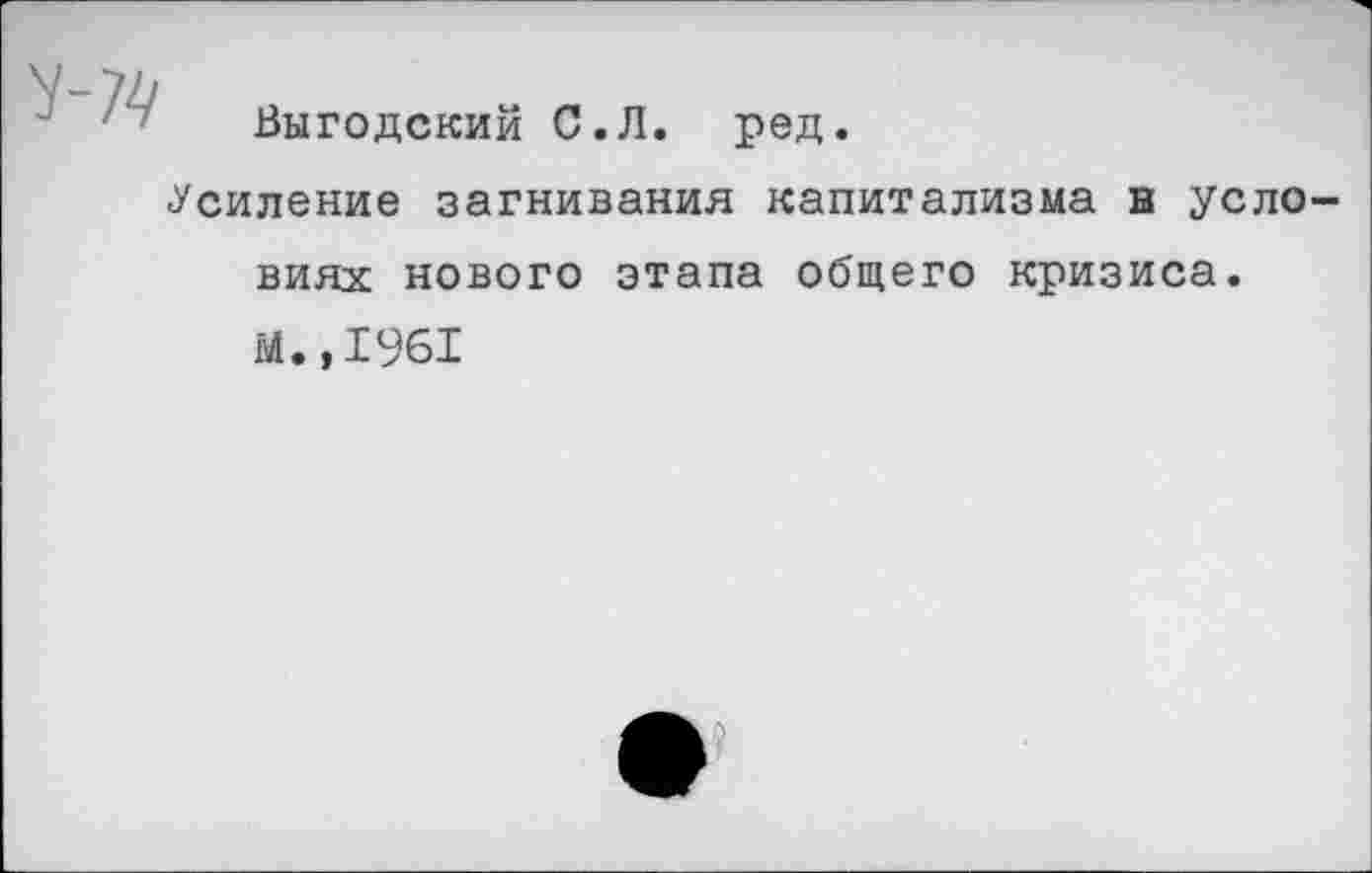 ﻿Выгодский С.Л. ред.
«Усиление загнивания капитализма и условиях нового этапа общего кризиса.
М.,1961